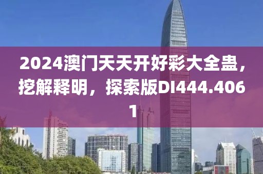 2024澳門天天開好彩大全蠱，挖解釋明，探索版DI444.4061