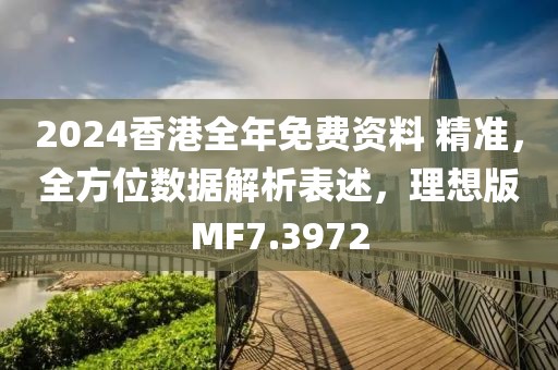 2024香港全年免費(fèi)資料 精準(zhǔn)，全方位數(shù)據(jù)解析表述，理想版MF7.3972