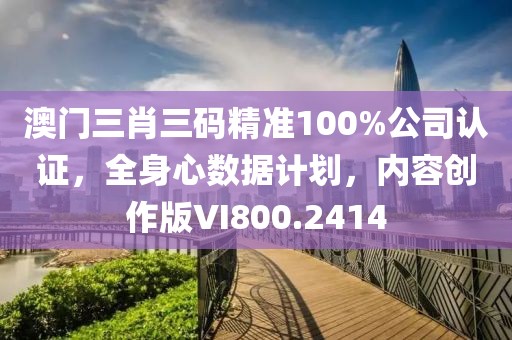 澳門三肖三碼精準(zhǔn)100%公司認(rèn)證，全身心數(shù)據(jù)計(jì)劃，內(nèi)容創(chuàng)作版VI800.2414