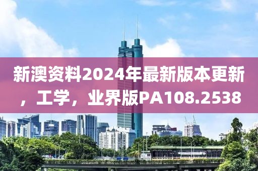 新澳資料2024年最新版本更新，工學(xué)，業(yè)界版PA108.2538