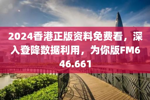 2024香港正版資料免費(fèi)看，深入登降數(shù)據(jù)利用，為你版FM646.661