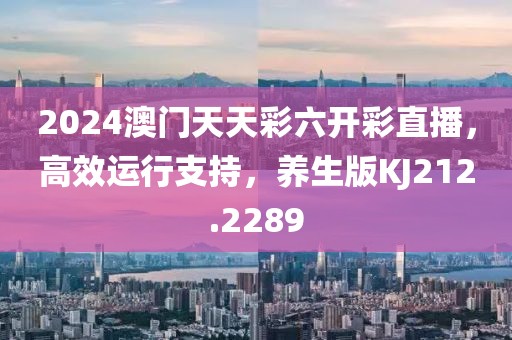 2024澳門天天彩六開彩直播，高效運(yùn)行支持，養(yǎng)生版KJ212.2289