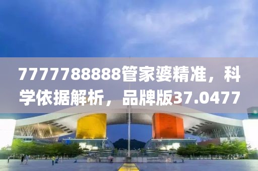 7777788888管家婆精準，科學依據(jù)解析，品牌版37.0477