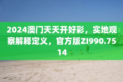 2024澳門天天開好彩，實地觀察解釋定義，官方版ZI990.7514