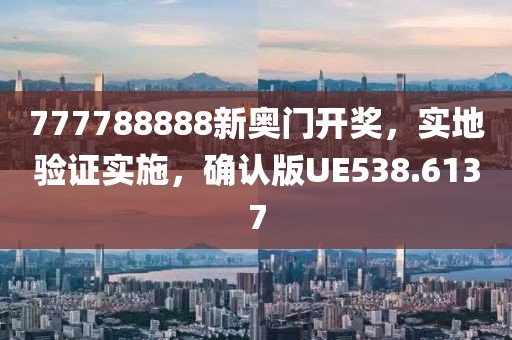 777788888新奧門開獎(jiǎng)，實(shí)地驗(yàn)證實(shí)施，確認(rèn)版UE538.6137