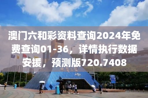 澳門六和彩資料查詢2024年免費(fèi)查詢01-36，詳情執(zhí)行數(shù)據(jù)安援，預(yù)測(cè)版720.7408