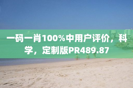 一碼一肖100%中用戶評(píng)價(jià)，科學(xué)，定制版PR489.87