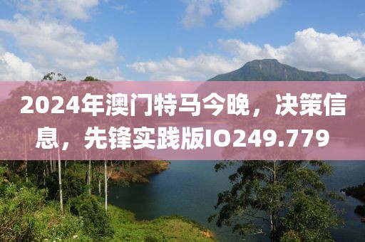 2024年澳門特馬今晚，決策信息，先鋒實踐版IO249.779