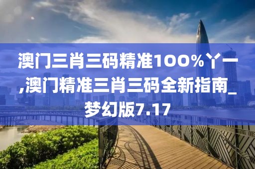 澳門三肖三碼精準1OO%丫一,澳門精準三肖三碼全新指南_夢幻版7.17