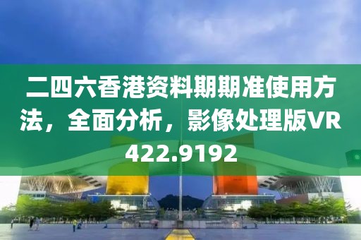 二四六香港資料期期準(zhǔn)使用方法，全面分析，影像處理版VR422.9192