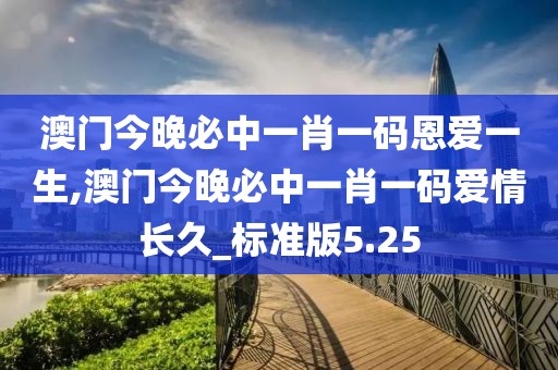 澳門今晚必中一肖一碼恩愛一生,澳門今晚必中一肖一碼愛情長久_標準版5.25