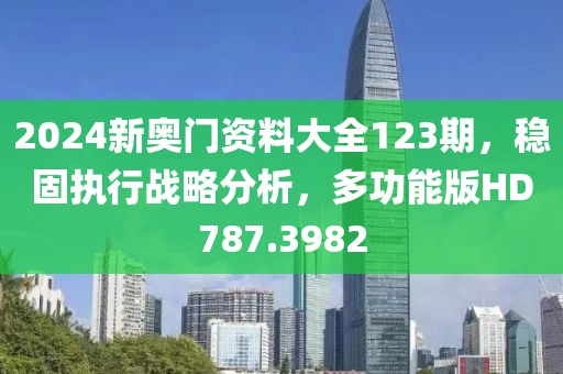 2024新奧門資料大全123期，穩(wěn)固執(zhí)行戰(zhàn)略分析，多功能版HD787.3982