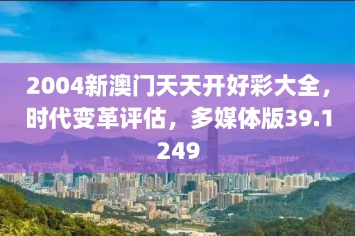 2004新澳門天天開好彩大全，時代變革評估，多媒體版39.1249