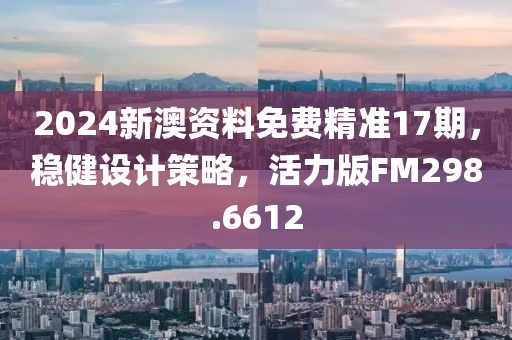 2024新澳資料免費(fèi)精準(zhǔn)17期，穩(wěn)健設(shè)計(jì)策略，活力版FM298.6612