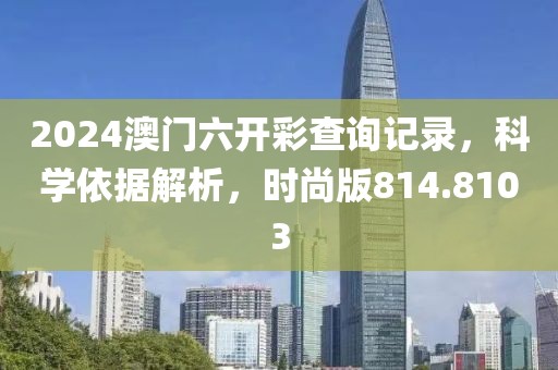 2024澳門六開彩查詢記錄，科學(xué)依據(jù)解析，時(shí)尚版814.8103