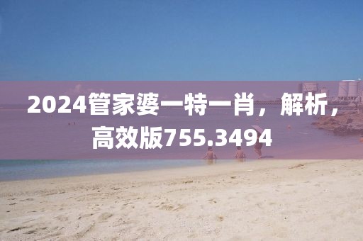 2024管家婆一特一肖，解析，高效版755.3494