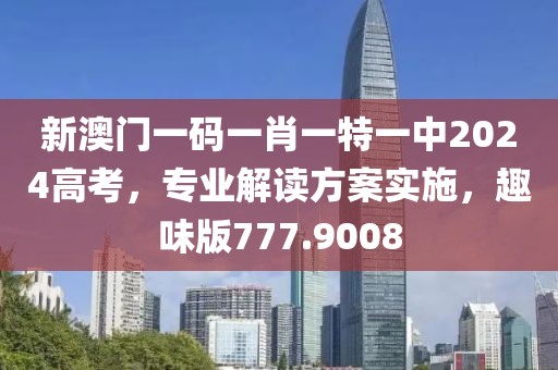 新澳門一碼一肖一特一中2024高考，專業(yè)解讀方案實施，趣味版777.9008