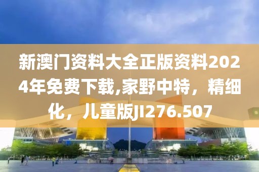 新澳門資料大全正版資料2024年免費(fèi)下載,家野中特，精細(xì)化，兒童版JI276.507