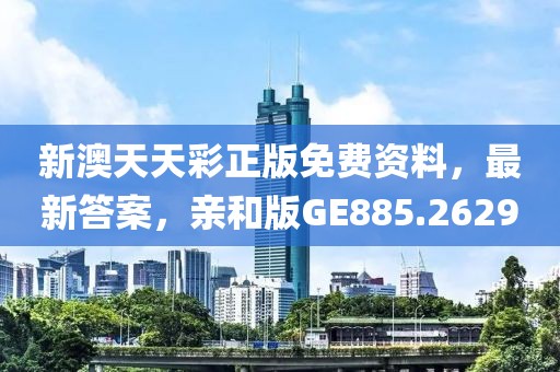 新澳天天彩正版免費(fèi)資料，最新答案，親和版GE885.2629