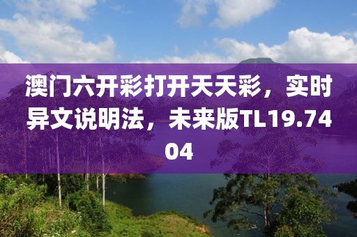 澳門六開彩打開天天彩，實時異文說明法，未來版TL19.7404