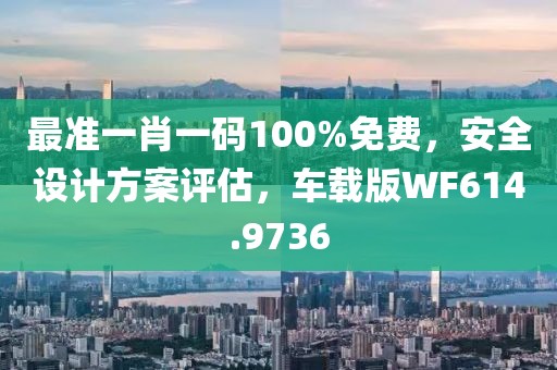 最準一肖一碼100%免費，安全設計方案評估，車載版WF614.9736