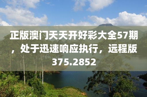 正版澳門天天開好彩大全57期，處于迅速響應(yīng)執(zhí)行，遠程版375.2852