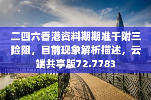 二四六香港資料期期準(zhǔn)千附三險(xiǎn)阻，目前現(xiàn)象解析描述，云端共享版72.7783