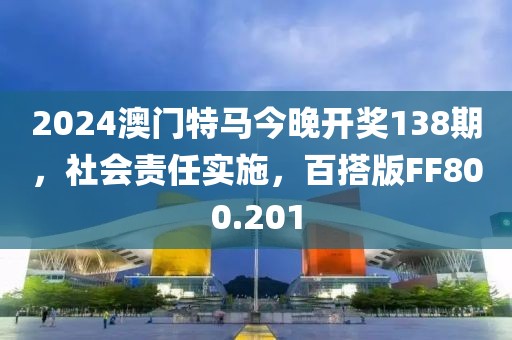 2024澳門特馬今晚開獎138期，社會責(zé)任實施，百搭版FF800.201