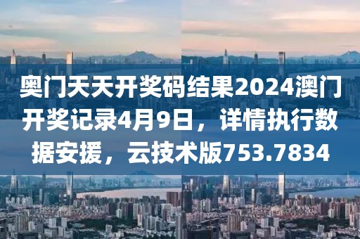 奧門天天開獎碼結果2024澳門開獎記錄4月9日，詳情執(zhí)行數(shù)據(jù)安援，云技術版753.7834