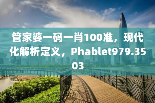 管家婆一碼一肖100準，現(xiàn)代化解析定義，Phablet979.3503