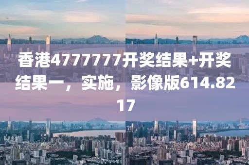 香港4777777開獎(jiǎng)結(jié)果+開獎(jiǎng)結(jié)果一，實(shí)施，影像版614.8217