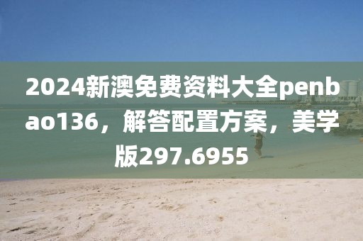 2024新澳免費(fèi)資料大全penbao136，解答配置方案，美學(xué)版297.6955