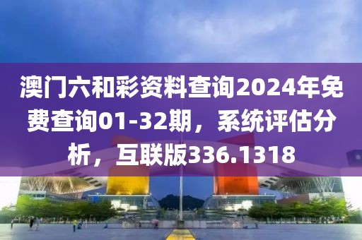 澳門六和彩資料查詢2024年免費(fèi)查詢01-32期，系統(tǒng)評估分析，互聯(lián)版336.1318