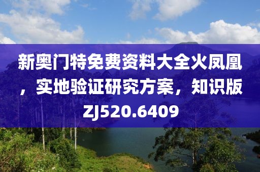 新奧門特免費(fèi)資料大全火鳳凰，實(shí)地驗(yàn)證研究方案，知識版ZJ520.6409