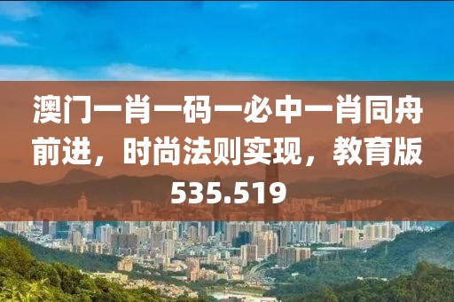 澳門一肖一碼一必中一肖同舟前進，時尚法則實現(xiàn)，教育版535.519