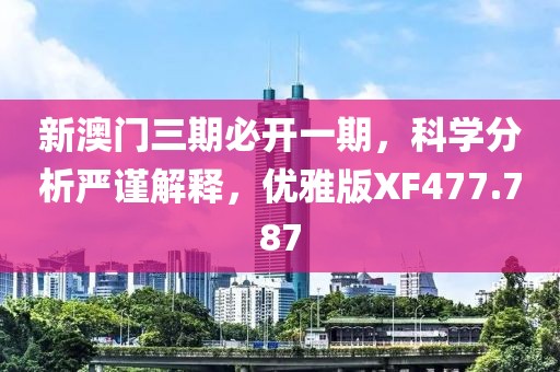 新澳門三期必開一期，科學分析嚴謹解釋，優(yōu)雅版XF477.787