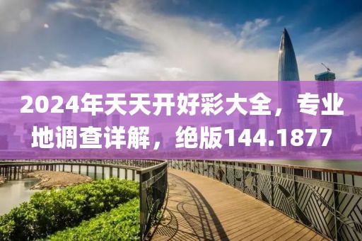 2024年天天開好彩大全，專業(yè)地調(diào)查詳解，絕版144.1877