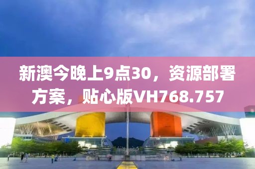 新澳今晚上9點(diǎn)30，資源部署方案，貼心版VH768.757