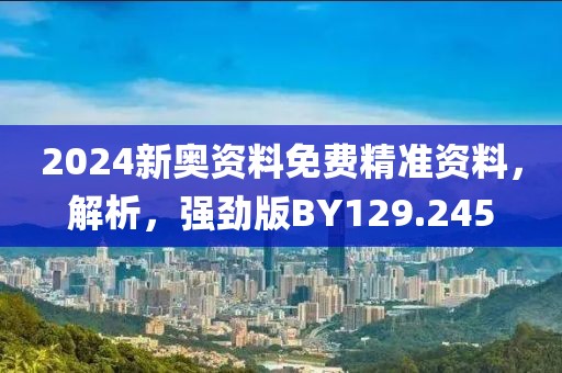 2024新奧資料免費精準(zhǔn)資料，解析，強勁版BY129.245