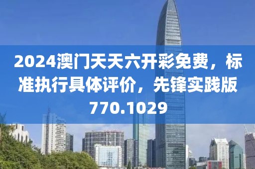 2024澳門天天六開彩免費，標(biāo)準(zhǔn)執(zhí)行具體評價，先鋒實踐版770.1029