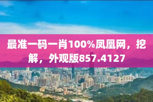 最準(zhǔn)一碼一肖100%鳳凰網(wǎng)，挖解，外觀版857.4127