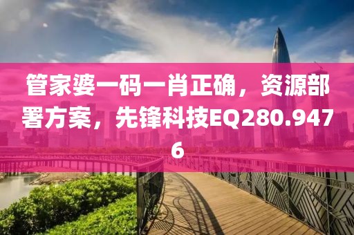 管家婆一碼一肖正確，資源部署方案，先鋒科技EQ280.9476