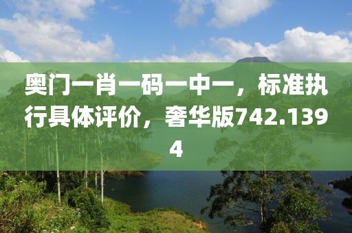 奧門一肖一碼一中一，標準執(zhí)行具體評價，奢華版742.1394