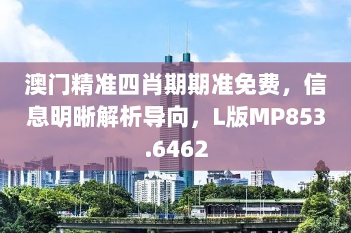 澳門精準四肖期期準免費，信息明晰解析導向，L版MP853.6462