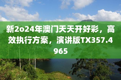 新2o24年澳門天天開好彩，高效執(zhí)行方案，演講版TX357.4965