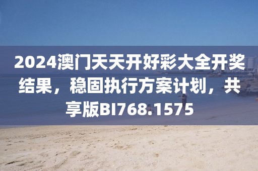 2024澳門天天開好彩大全開獎(jiǎng)結(jié)果，穩(wěn)固執(zhí)行方案計(jì)劃，共享版BI768.1575