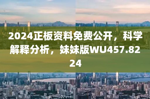 2024正板資料免費(fèi)公開，科學(xué)解釋分析，妹妹版WU457.8224