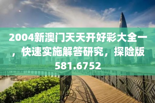 2004新澳門天天開好彩大全一，快速實施解答研究，探險版581.6752