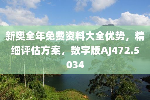 新奧全年免費資料大全優(yōu)勢，精細評估方案，數字版AJ472.5034