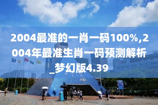 2004最準(zhǔn)的一肖一碼100%,2004年最準(zhǔn)生肖一碼預(yù)測(cè)解析_夢(mèng)幻版4.39